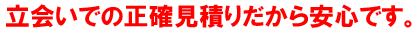 立会い正確見積もりだから安心です。